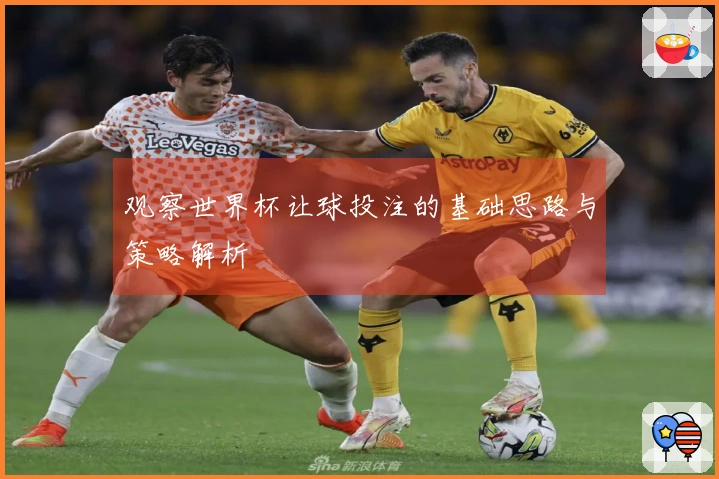 观察世界杯让球投注的基础思路与策略解析