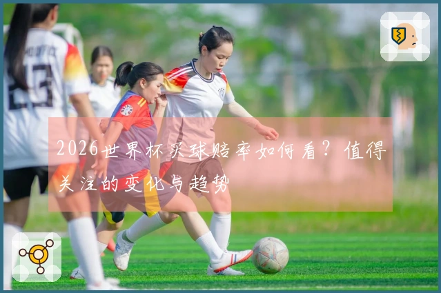 2026世界杯买球赔率如何看？值得关注的变化与趋势