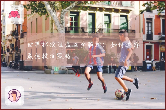 世界杯投注盘口全解析：如何选择最优投注策略