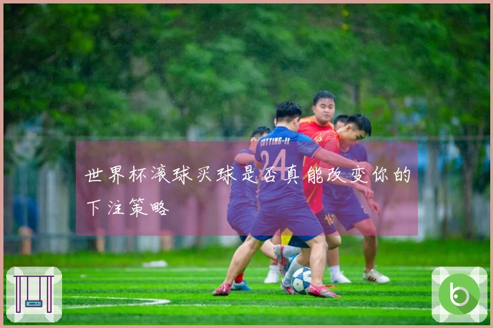 世界杯滚球买球是否真能改变你的下注策略