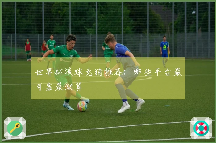 世界杯滚球竞猜推荐：哪些平台最可靠最划算