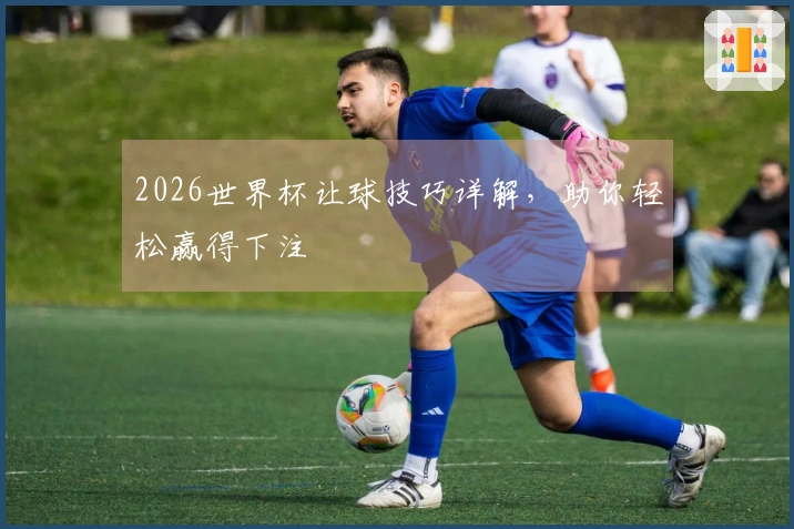2026世界杯让球技巧详解，助你轻松赢得下注
