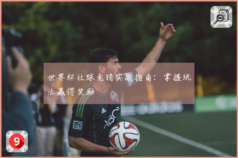 世界杯让球竞猜实战指南：掌握玩法赢得奖励