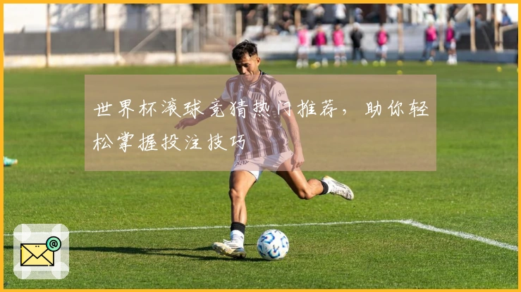 世界杯滚球竞猜热门推荐，助你轻松掌握投注技巧
