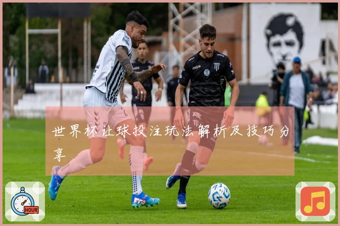 世界杯让球投注玩法解析及技巧分享