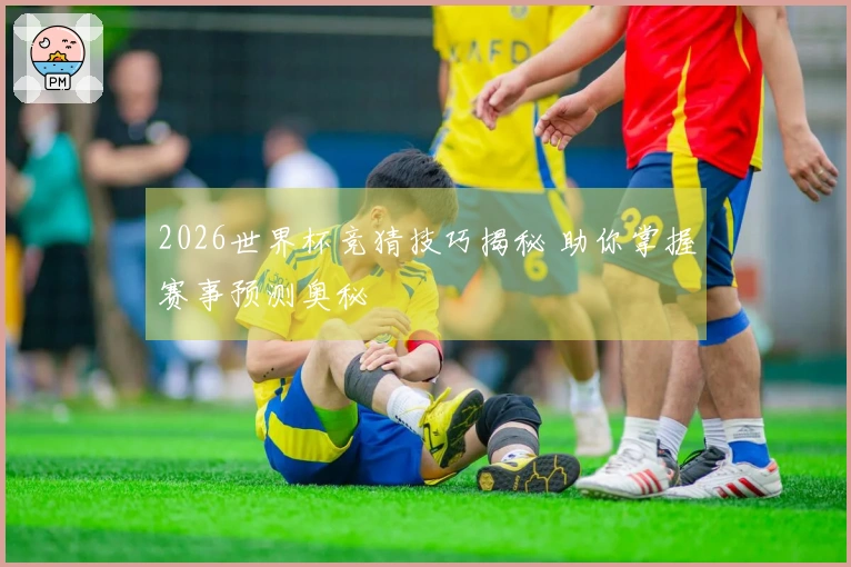 2026世界杯竞猜技巧揭秘 助你掌握赛事预测奥秘