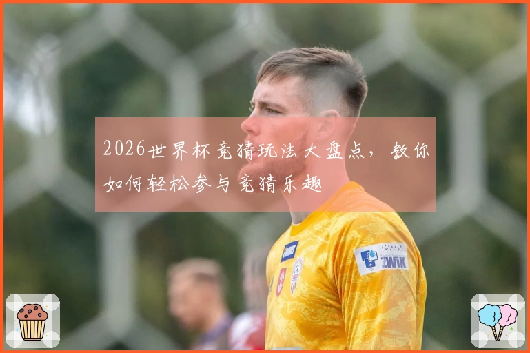2026世界杯竞猜玩法大盘点，教你如何轻松参与竞猜乐趣