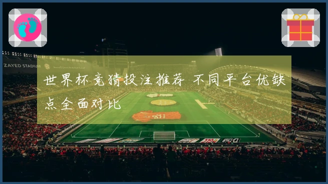 世界杯竞猜投注推荐 不同平台优缺点全面对比