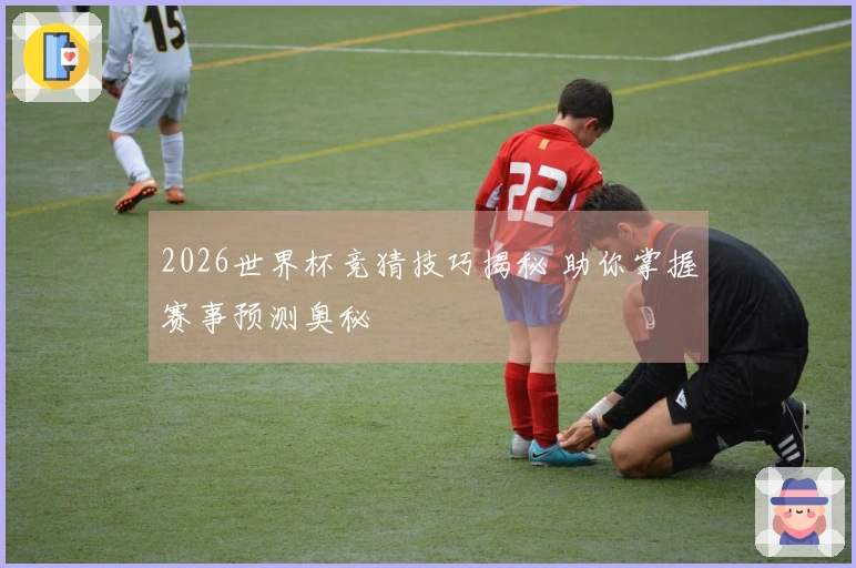 2026世界杯竞猜技巧揭秘 助你掌握赛事预测奥秘