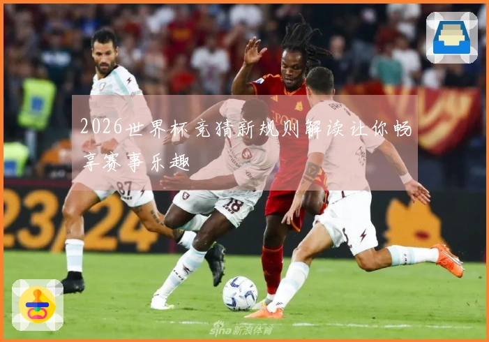 2026世界杯竞猜新规则解读让你畅享赛事乐趣