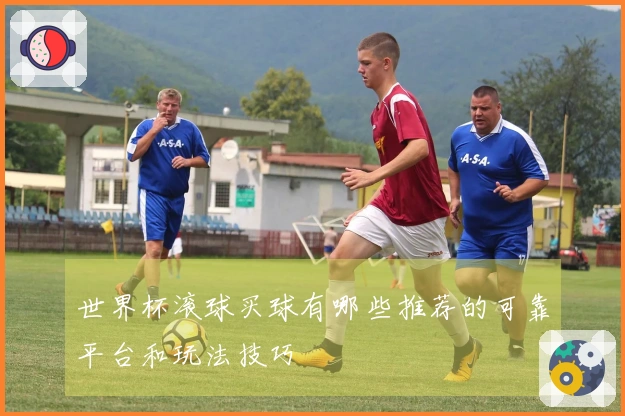 世界杯滚球买球有哪些推荐的可靠平台和玩法技巧