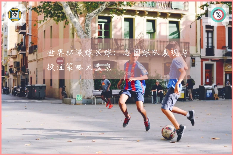 世界杯滚球买球：各国球队表现与投注策略大盘点