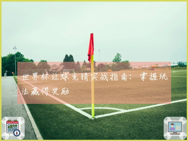 世界杯让球竞猜实战指南：掌握玩法赢得奖励