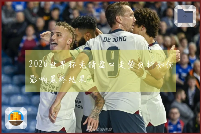 2026世界杯竞猜盘口走势分析如何影响最终结果