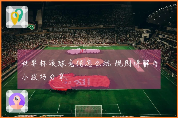 世界杯滚球竞猜怎么玩 规则详解与小技巧分享