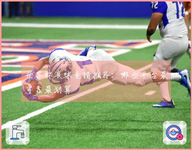 世界杯滚球竞猜推荐：哪些平台最可靠最划算