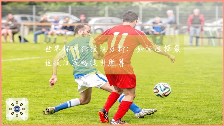 世界杯竞猜投注分析：如何选择最佳投注策略提升胜算