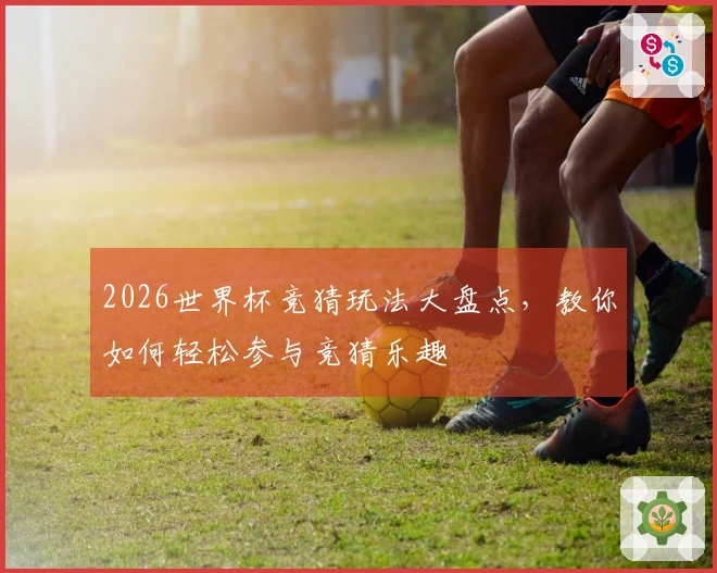 2026世界杯竞猜玩法大盘点，教你如何轻松参与竞猜乐趣