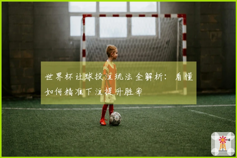 世界杯让球投注玩法全解析：看懂如何精准下注提升胜率