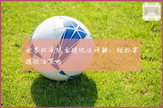 世界杯滚球竞猜玩法详解，轻松掌握投注策略