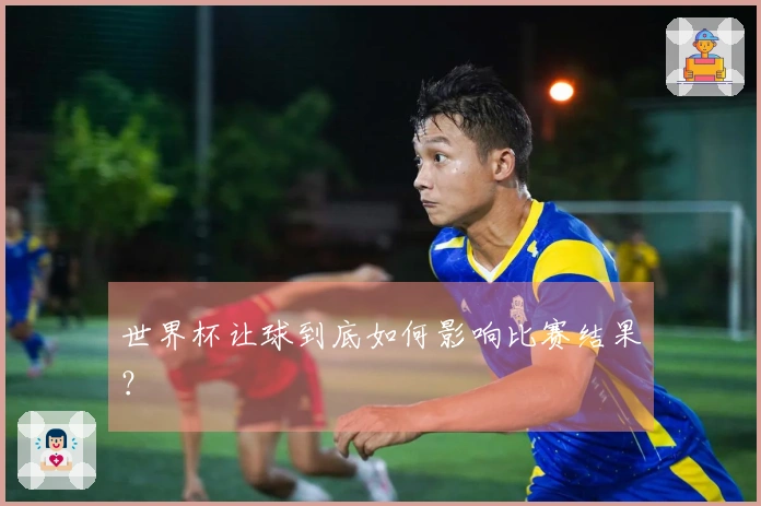 世界杯让球到底如何影响比赛结果？