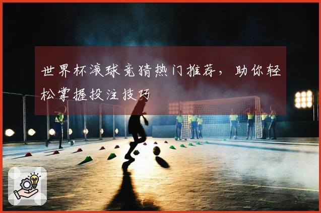世界杯滚球竞猜热门推荐，助你轻松掌握投注技巧